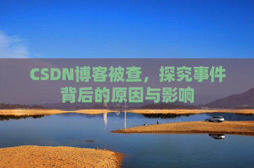 CSDN博客被查,探究事件背后的原因与影响